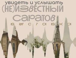 Открывается выставка (Не)известный Саратов: увидеть и услышать