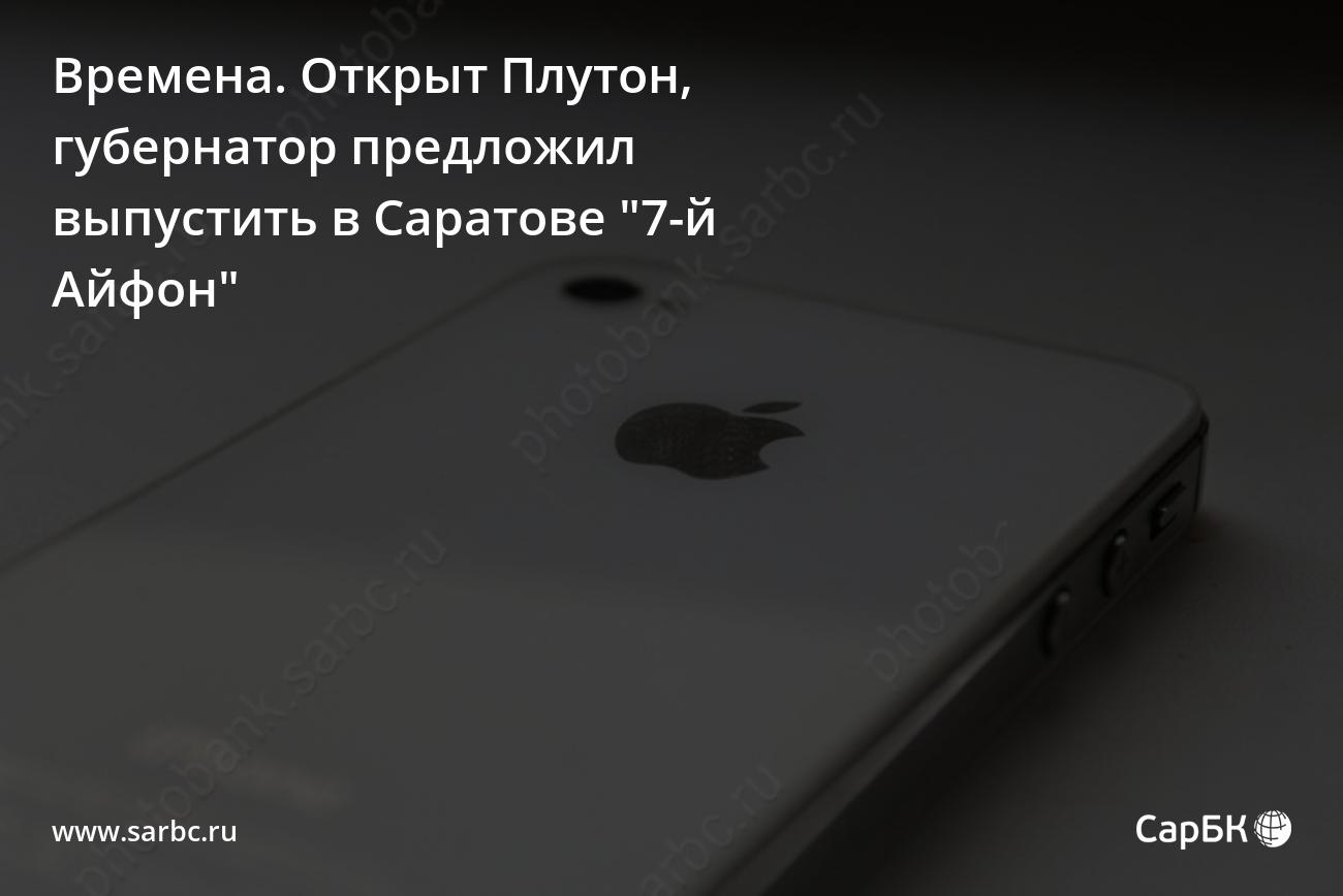 Времена. Губернатор предложил выпустить в Саратове 7-й IPhone