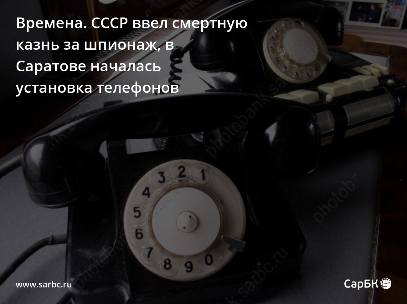 Времена. СССР ввел смертную казнь за шпионаж, в Саратове началась установка  телефонов