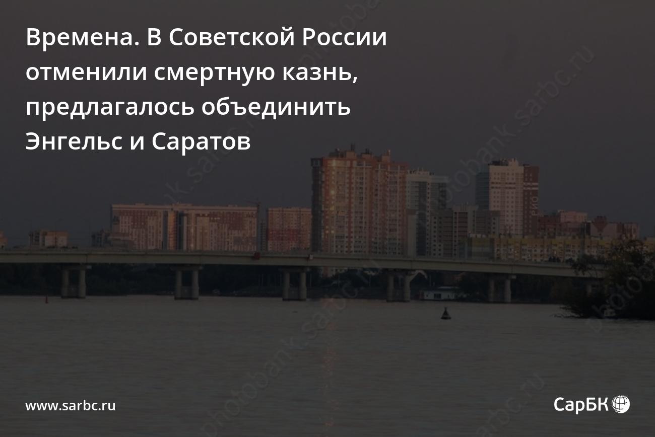 Времена. В Советской России отменили смертную казнь, предлагалось  объединить Энгельс и Саратов