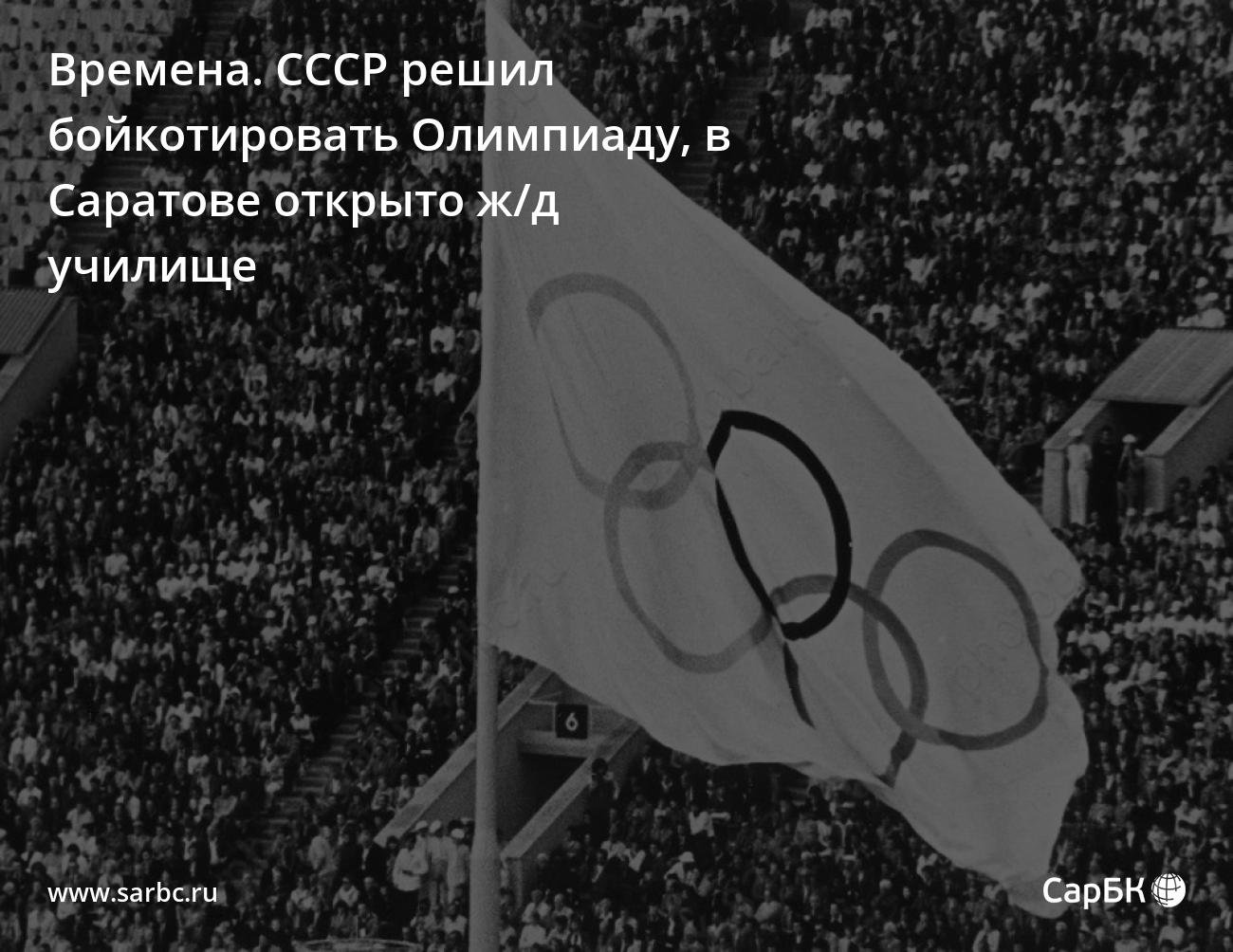 Времена. СССР решил бойкотировать Олимпиаду, в Саратове открыто ж/д училище