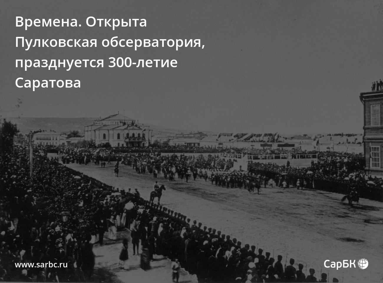 Времена. Открыта Пулковская обсерватория, празднуется 300-летие Саратова