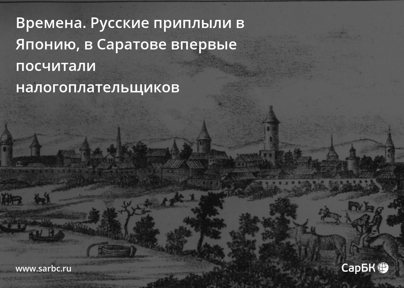 Времена. Русские приплыли в Японию, в Саратове впервые посчитали  налогоплательщиков